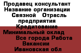 Продавец-консультант › Название организации ­ Связной › Отрасль предприятия ­ Кредитование › Минимальный оклад ­ 35 000 - Все города Работа » Вакансии   . Ивановская обл.